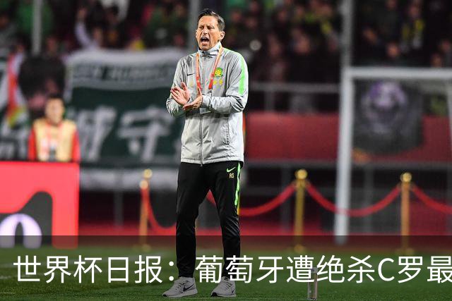 世界杯日报：葡萄牙遭绝杀C罗最后一舞 多国效仿美国上诉红黄牌