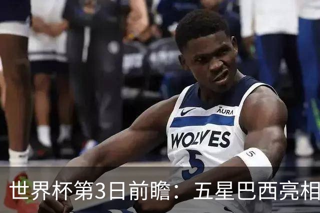 世界杯第3日前瞻：五星巴西亮相 亚足联球队面临“欧洲大考”