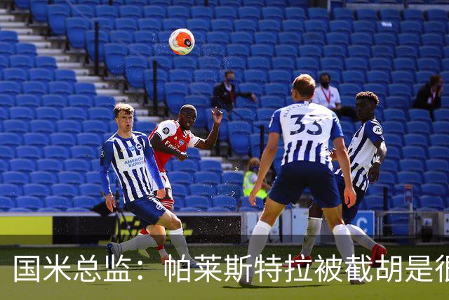 国米总监：帕莱斯特拉被截胡是很正常的事 我们与英超有经济差距