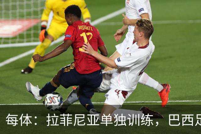 每体：拉菲尼亚单独训练，巴西足协表示这只是出于负荷管理考量