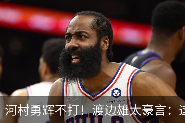 河村勇辉不打！渡边雄太豪言：这支日本队完全可以击败中国男篮