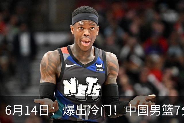 6月14日：爆出冷门！中国男篮7分惜败日本男篮，连胜遭终止，裁判争议判罚引热议，后卫表现需改进